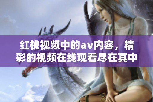 红桃视频中的**内容，精彩的视频在线观看尽在其中。
