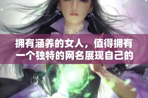 拥有涵养的女人，值得拥有一个独特的网名展现自己的优雅气质