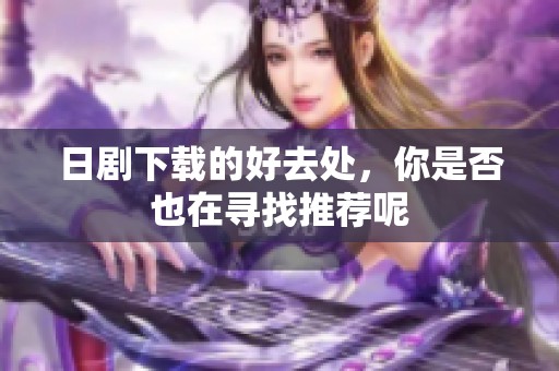 日剧下载的好去处，你是否也在寻找推荐呢