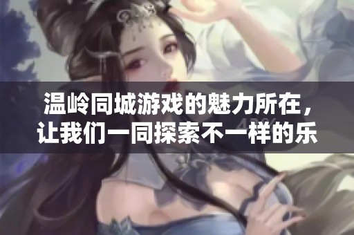 温岭同城游戏的魅力所在，让我们一同探索不一样的乐趣体验！