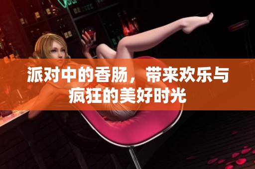 派对中的香肠，带来欢乐与疯狂的美好时光