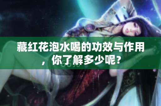 藏红花泡水喝的功效与作用，你了解多少呢？