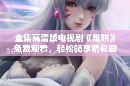 全集高清版电视剧《难哄》免费观看，轻松畅享精彩剧情体验