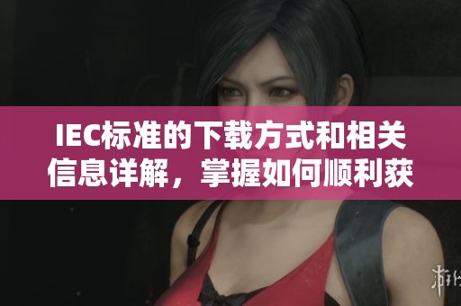 IEC标准的下载方式和相关信息详解，掌握如何顺利获取IEC标准文件