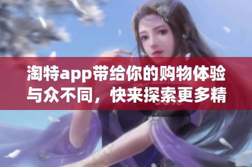 淘特app带给你的购物体验与众不同，快来探索更多精彩吧！