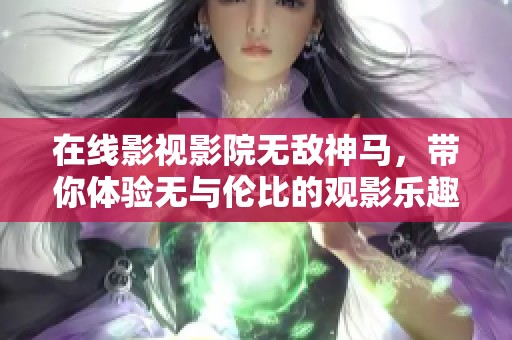 在线影视影院无敌神马，带你体验无与伦比的观影乐趣