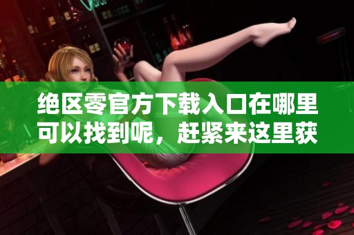 绝区零官方下载入口在哪里可以找到呢，赶紧来这里获取最新版本吧