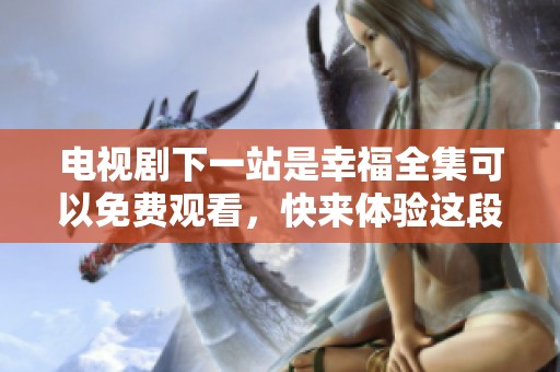 电视剧下一站是幸福全集可以免费观看，快来体验这段感人的爱情故事吧！