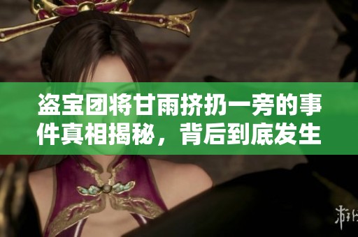 盗宝团将甘雨挤扔一旁的事件真相揭秘，背后到底发生了什么事情