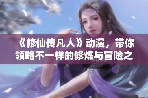 《修仙传凡人》动漫，带你领略不一样的修炼与冒险之旅