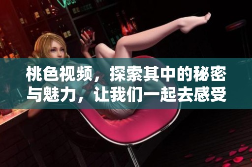桃色视频，探索其中的秘密与魅力，让我们一起去感受吧！