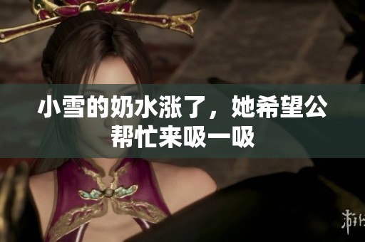 小雪的奶水涨了，她希望公帮忙来吸一吸