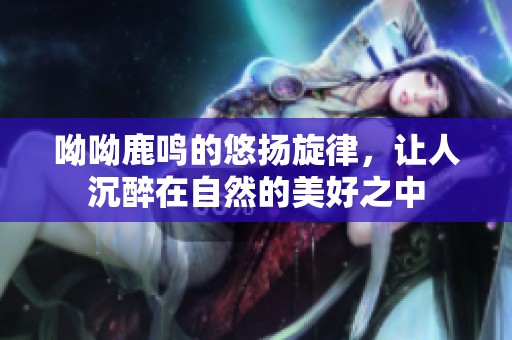 呦呦鹿鸣的悠扬旋律，让人沉醉在自然的美好之中