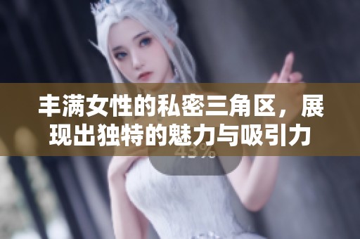 丰满女性的私密三角区，展现出独特的魅力与吸引力