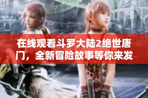 在线观看斗罗大陆2绝世唐门，全新冒险故事等你来发现