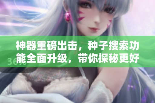 神器重磅出击，种子搜索功能全面升级，带你探秘更好用工具