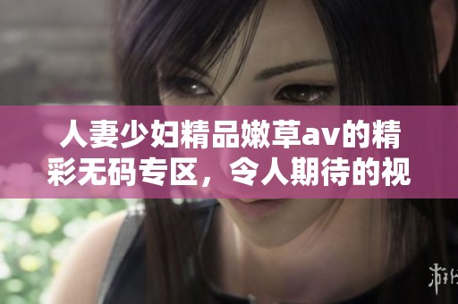 人妻少妇精品嫩草**的精彩**专区，令人期待的视觉盛宴全新来袭