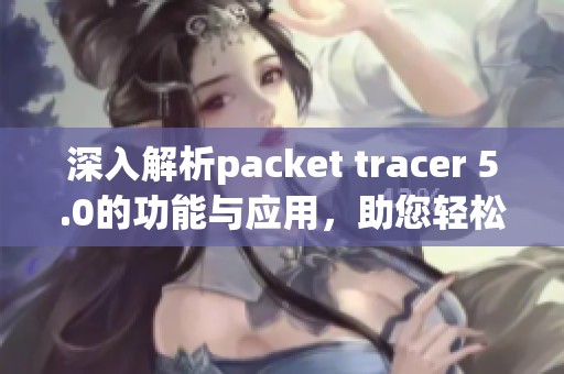 深入解析packet tracer 5.0的功能与应用，助您轻松掌握网络模拟技巧