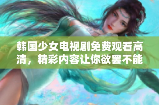 韩国少女电视剧免费观看高清，精彩内容让你欲罢不能赶快观看！