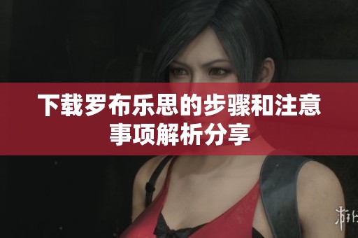 下载罗布乐思的步骤和注意事项解析分享
