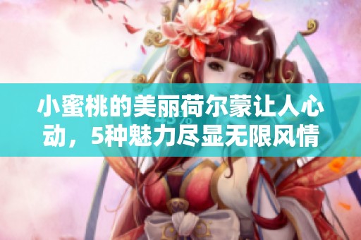 小蜜桃的美丽荷尔蒙让人心动，5种魅力尽显无限风情
