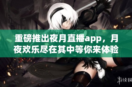 重磅推出夜月直播app，月夜欢乐尽在其中等你来体验