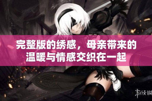 完整版的绣感，母亲带来的温暖与情感交织在一起