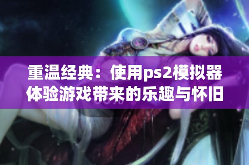 重温经典：使用ps2模拟器体验游戏带来的乐趣与怀旧感