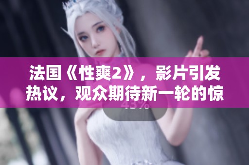 法国《性爽2》，影片引发热议，观众期待新一轮的惊喜与激情
