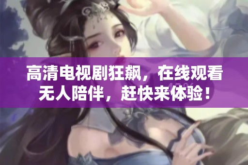 高清电视剧狂飙，在线观看无人陪伴，赶快来体验！
