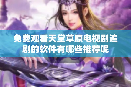 免费观看天堂草原电视剧追剧的软件有哪些推荐呢