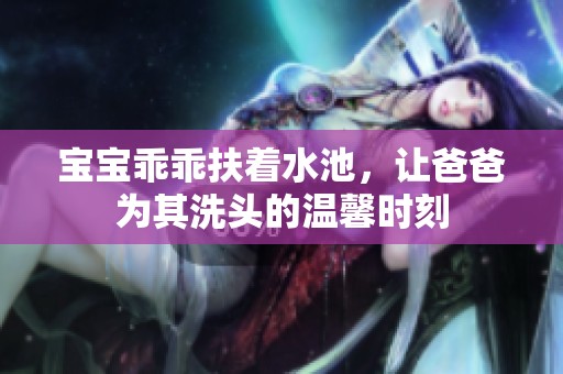 宝宝乖乖扶着水池，让爸爸为其洗头的温馨时刻