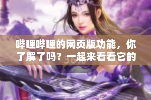 哔哩哔哩的网页版功能，你了解了吗？一起来看看它的使用体验吧！
