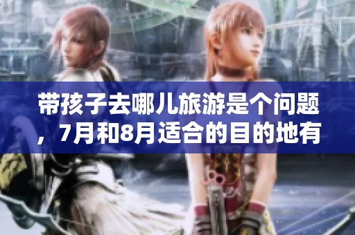 带孩子去哪儿旅游是个问题，7月和8月适合的目的地有哪些呢