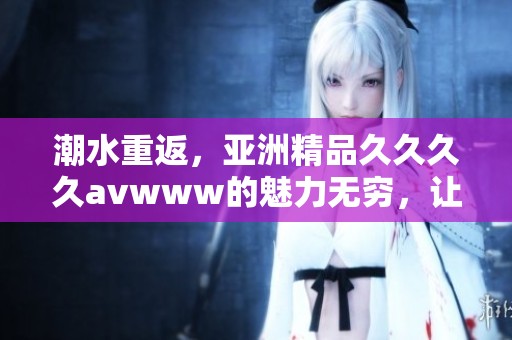 潮水重返，亚洲精品******www的魅力无穷，让人沉醉其中
