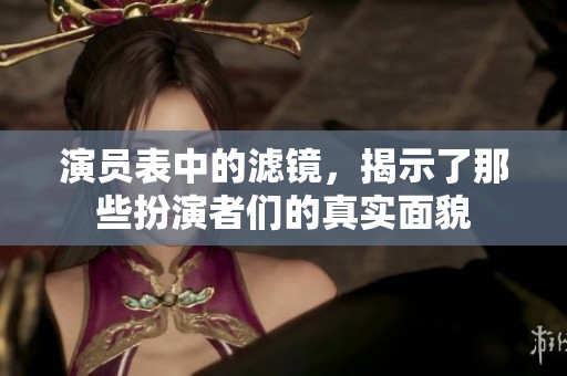 演员表中的滤镜，揭示了那些扮演者们的真实面貌