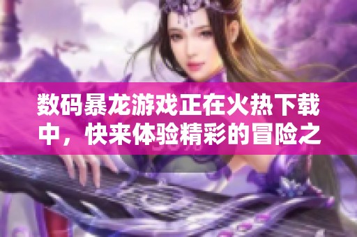 数码暴龙游戏正在火热下载中，快来体验精彩的冒险之旅吧！