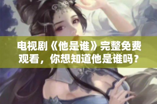 电视剧《他是谁》完整免费观看，你想知道他是谁吗？