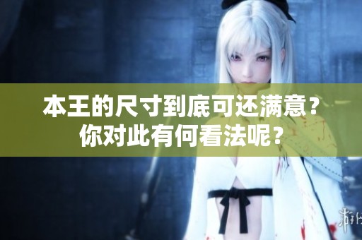 本王的尺寸到底可还满意？你对此有何看法呢？