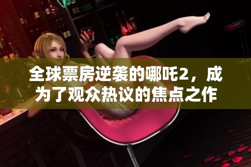 全球票房逆袭的哪吒2，成为了观众热议的焦点之作