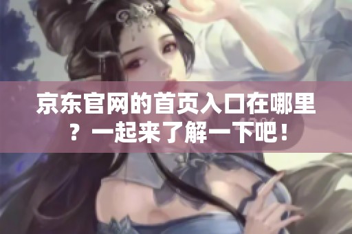 京东官网的首页入口在哪里？一起来了解一下吧！