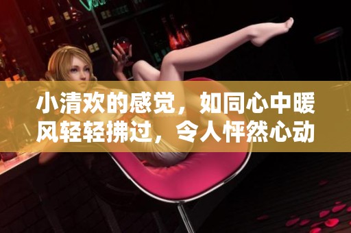 小清欢的感觉，如同心中暖风轻轻拂过，令人怦然心动的瞬间