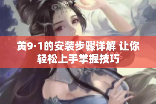 黄9·1的安装步骤详解 让你轻松上手掌握技巧