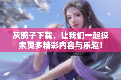 灰鸽子下载，让我们一起探索更多精彩内容与乐趣！
