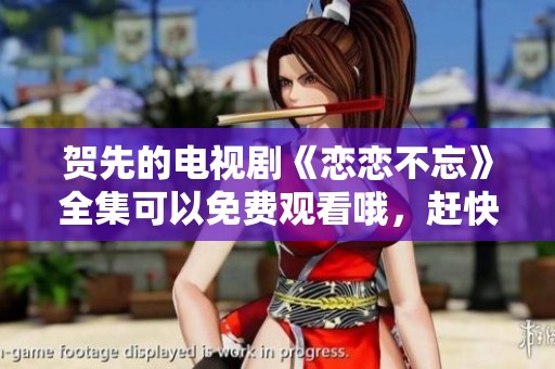 贺先的电视剧《恋恋不忘》全集可以免费观看哦，赶快来一起感受吧！