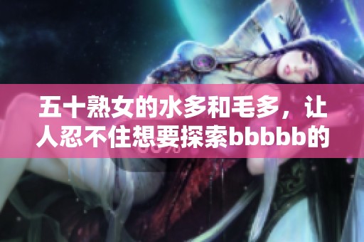 五十熟女的水多和毛多，让人忍不住想要探索bbbbb的秘密