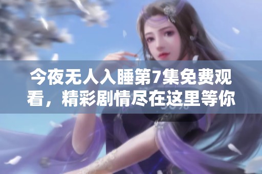 今夜无人入睡第7集免费观看，精彩剧情尽在这里等你来发现