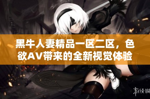 黑牛人妻精品一区二区，色欲AV带来的全新视觉体验与享受