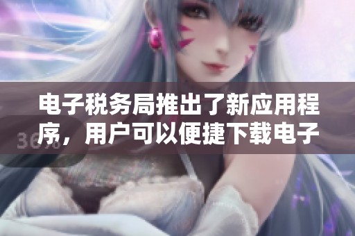 电子税务局推出了新应用程序，用户可以便捷下载电子税务局的官方APP。