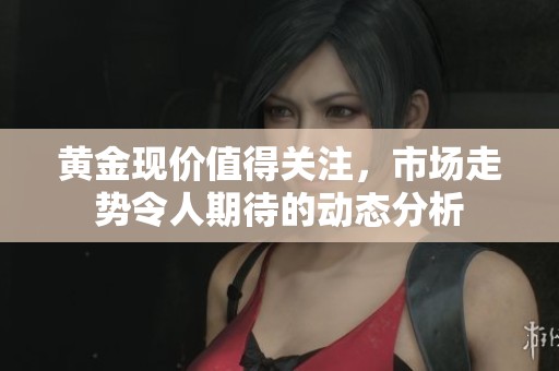 黄金现价值得关注，市场走势令人期待的动态分析